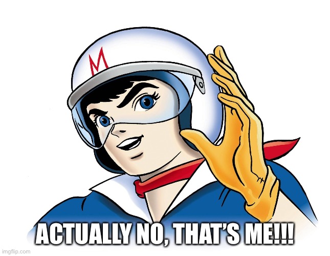 Speed Racer | ACTUALLY NO, THAT’S ME!!! | image tagged in speed racer | made w/ Imgflip meme maker