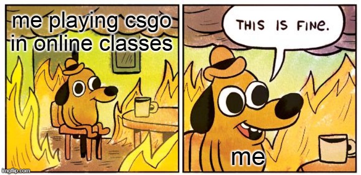This Is Fine | me playing csgo in online classes; me | image tagged in memes,this is fine | made w/ Imgflip meme maker