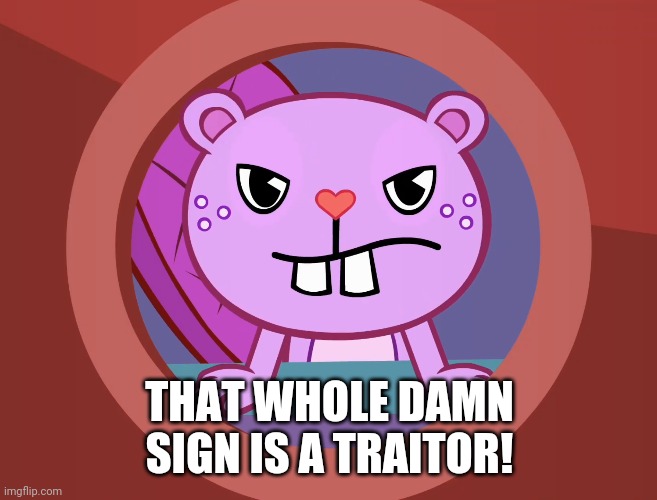 Pissed-Off Toothy (HTF) | THAT WHOLE DAMN SIGN IS A TRAITOR! | image tagged in pissed-off toothy htf | made w/ Imgflip meme maker