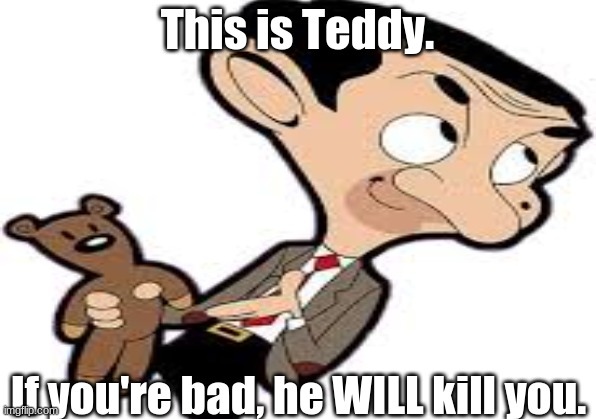 This Is Teddy! | This is Teddy. If you're bad, he WILL kill you. | image tagged in mr bean,teddy | made w/ Imgflip meme maker