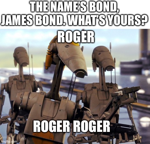 I just had a random idea | THE NAME’S BOND, JAMES BOND. WHAT’S YOURS? ROGER; ROGER ROGER | image tagged in roger roger,james bond | made w/ Imgflip meme maker