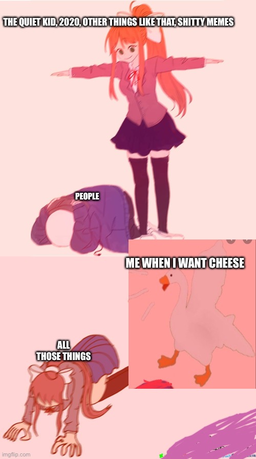 I want cheese | THE QUIET KID, 2020, OTHER THINGS LIKE THAT, SHITTY MEMES; PEOPLE; ME WHEN I WANT CHEESE; ALL THOSE THINGS | image tagged in monika t-posing on sans | made w/ Imgflip meme maker