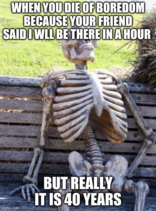 Waiting Skeleton | WHEN YOU DIE OF BOREDOM BECAUSE YOUR FRIEND SAID I WLL BE THERE IN A HOUR; BUT REALLY IT IS 40 YEARS | image tagged in memes,waiting skeleton | made w/ Imgflip meme maker