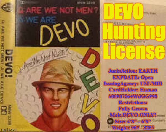 DEVO      
Hunting
License Jurisdiction: EARTH
EXPDATE: Open
IssuingAgency: USF/MIB
CardHolder: Human
#00987564WdGG998

Restrictions:
Fully  | made w/ Imgflip meme maker