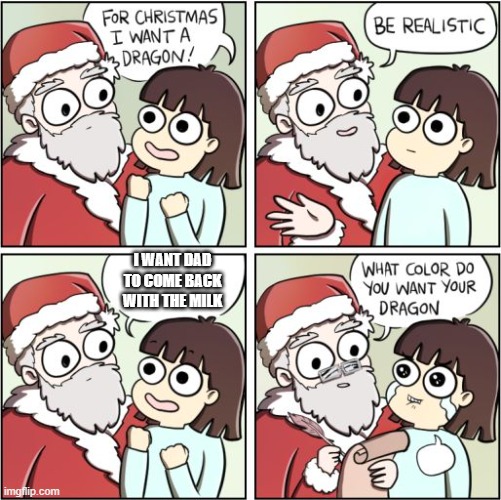 For Christmas I Want a Dragon | I WANT DAD TO COME BACK WITH THE MILK | image tagged in for christmas i want a dragon | made w/ Imgflip meme maker