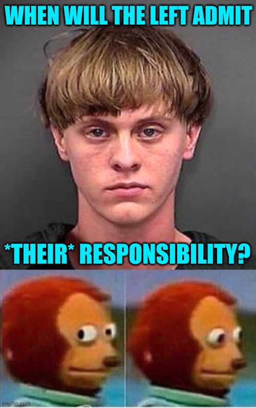 dylan roof monkey puppet | WHEN WILL THE LEFT ADMIT; *THEIR* RESPONSIBILITY? | image tagged in dylan roof monkey puppet,dylan roof,liberal hypocrisy,trump 2020,antifa,white nationalism | made w/ Imgflip meme maker