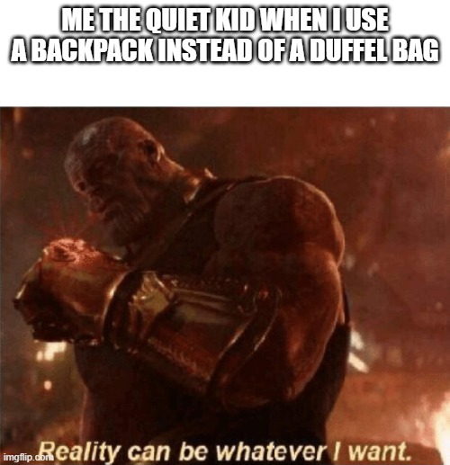 Reality can be whatever I want. | ME THE QUIET KID WHEN I USE A BACKPACK INSTEAD OF A DUFFEL BAG | image tagged in reality can be whatever i want | made w/ Imgflip meme maker