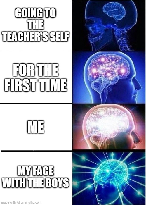 School | GOING TO THE TEACHER'S SELF; FOR THE FIRST TIME; ME; MY FACE WITH THE BOYS | image tagged in memes,expanding brain,school meme | made w/ Imgflip meme maker