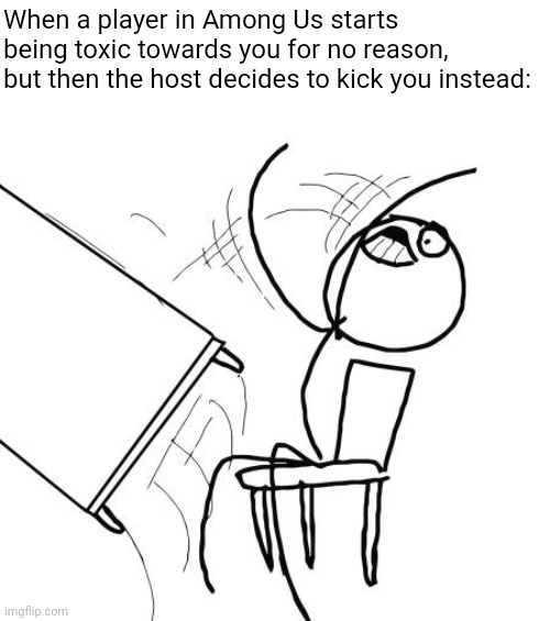 I vented again. | When a player in Among Us starts being toxic towards you for no reason, but then the host decides to kick you instead: | image tagged in memes,table flip guy,among us,toxic,assholes,kicked | made w/ Imgflip meme maker