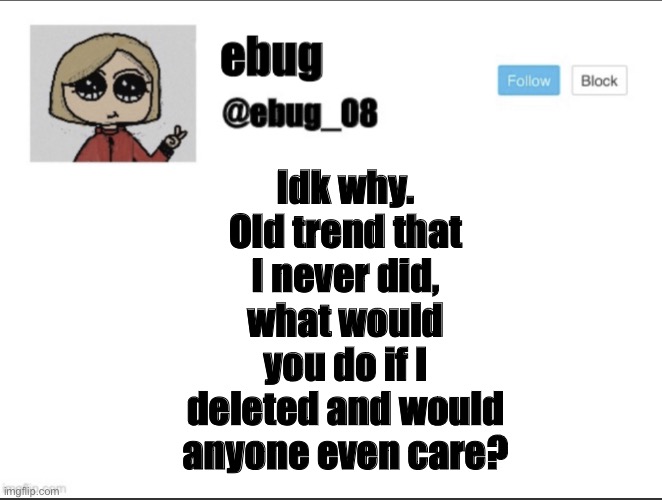 Don’t ask lol | Idk why. Old trend that I never did, what would you do if I deleted and would anyone even care? | image tagged in ebug_08 update | made w/ Imgflip meme maker