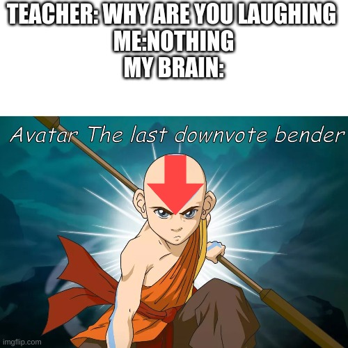 oof | TEACHER: WHY ARE YOU LAUGHING 

ME:NOTHING

MY BRAIN:; Avatar The last downvote bender | image tagged in avatar the last airbender,downvote | made w/ Imgflip meme maker