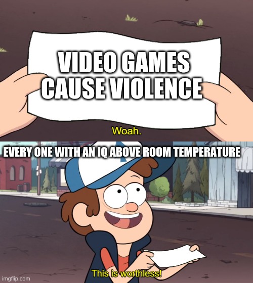 oof | VIDEO GAMES CAUSE VIOLENCE; EVERY ONE WITH AN IQ ABOVE ROOM TEMPERATURE | image tagged in whoa this is worthless | made w/ Imgflip meme maker