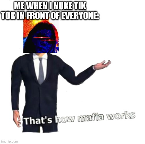 Thats how mafia works | ME WHEN I NUKE TIK TOK IN FRONT OF EVERYONE: | image tagged in thats how mafia works | made w/ Imgflip meme maker