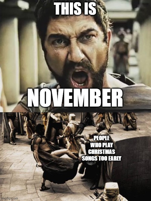 This is NOVEMBER!!! | THIS IS; NOVEMBER; PEOPLE WHO PLAY CHRISTMAS SONGS TOO EARLY | image tagged in madness - this is sparta,this is sparta,christmas,christmas memes,christmas music,christmas songs | made w/ Imgflip meme maker