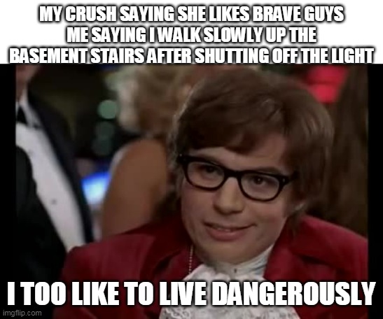 I Too Like To Live Dangerously Meme | MY CRUSH SAYING SHE LIKES BRAVE GUYS
ME SAYING I WALK SLOWLY UP THE BASEMENT STAIRS AFTER SHUTTING OFF THE LIGHT; I TOO LIKE TO LIVE DANGEROUSLY | image tagged in memes,i too like to live dangerously | made w/ Imgflip meme maker