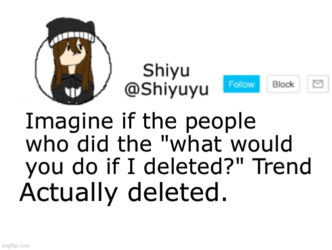 Idk why I made this. | Imagine if the people who did the "what would you do if I deleted?" Trend; Actually deleted. | image tagged in shiyu announcement stuff | made w/ Imgflip meme maker