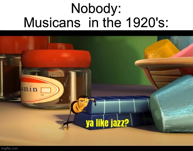 haha...so true | Nobody:
Musicans  in the 1920's: | image tagged in ya like jazz,memes,funny,bee movie | made w/ Imgflip meme maker