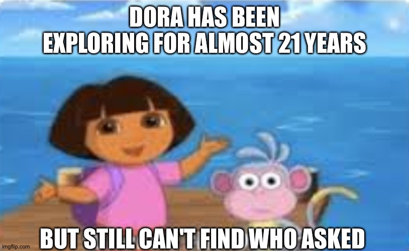 Dora who asked | DORA HAS BEEN EXPLORING FOR ALMOST 21 YEARS; BUT STILL CAN'T FIND WHO ASKED | image tagged in dora dumdum | made w/ Imgflip meme maker