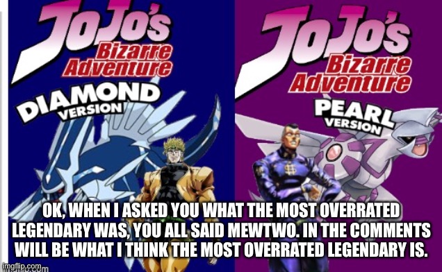 OK, WHEN I ASKED YOU WHAT THE MOST OVERRATED LEGENDARY WAS, YOU ALL SAID MEWTWO. IN THE COMMENTS WILL BE WHAT I THINK THE MOST OVERRATED LEGENDARY IS. | made w/ Imgflip meme maker