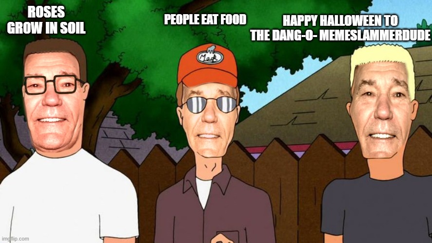 ROSES GROW IN SOIL PEOPLE EAT FOOD HAPPY HALLOWEEN TO THE DANG-O- MEMESLAMMERDUDE | image tagged in lew of the hill | made w/ Imgflip meme maker