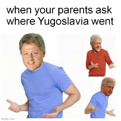 What have you done, Bill Clinton? | image tagged in memes,yugoslavia,bill clinton | made w/ Imgflip meme maker