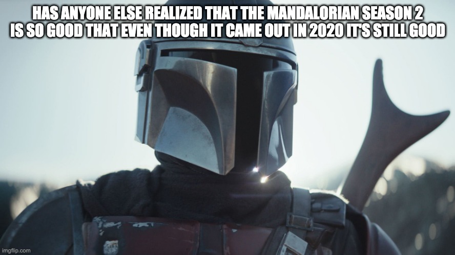 Just saying | HAS ANYONE ELSE REALIZED THAT THE MANDALORIAN SEASON 2 IS SO GOOD THAT EVEN THOUGH IT CAME OUT IN 2020 IT'S STILL GOOD | image tagged in the mandalorian | made w/ Imgflip meme maker
