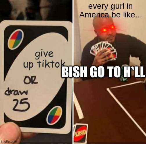 UNO Draw 25 Cards | every gurl in America be like... give up tiktok; BISH GO TO H*LL | image tagged in memes,uno draw 25 cards | made w/ Imgflip meme maker