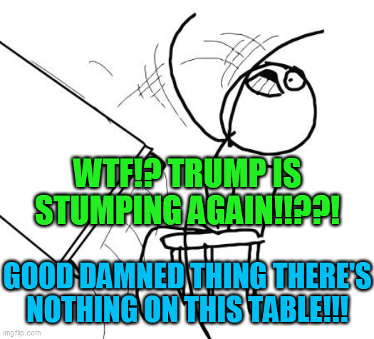Nothing. ON. the. Table. | WTF!? TRUMP IS STUMPING AGAIN!!??! GOOD DAMNED THING THERE'S
NOTHING ON THIS TABLE!!! | image tagged in table flip guy,pissed off,done with this,out of control,trump needs to lose,whining narcissist | made w/ Imgflip meme maker