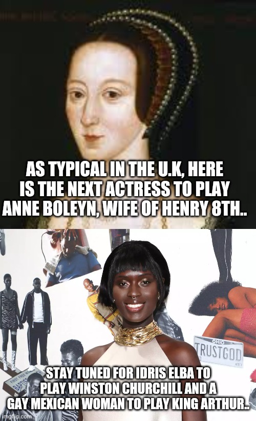 Not sure why they need representation...seeing as apparently everyone in UK history was black.. | AS TYPICAL IN THE U.K, HERE IS THE NEXT ACTRESS TO PLAY ANNE BOLEYN, WIFE OF HENRY 8TH.. STAY TUNED FOR IDRIS ELBA TO PLAY WINSTON CHURCHILL AND A GAY MEXICAN WOMAN TO PLAY KING ARTHUR.. | image tagged in liberals | made w/ Imgflip meme maker