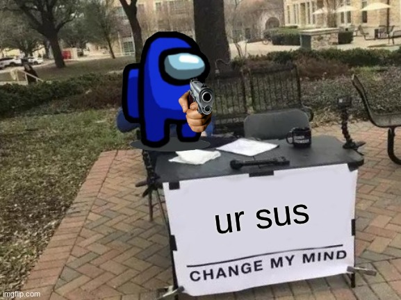 Change My Mind | ur sus | image tagged in memes,change my mind | made w/ Imgflip meme maker