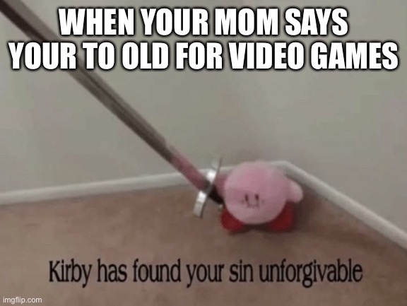 Kirby has found your sin unforgivable | WHEN YOUR MOM SAYS YOUR TO OLD FOR VIDEO GAMES | image tagged in kirby has found your sin unforgivable | made w/ Imgflip meme maker