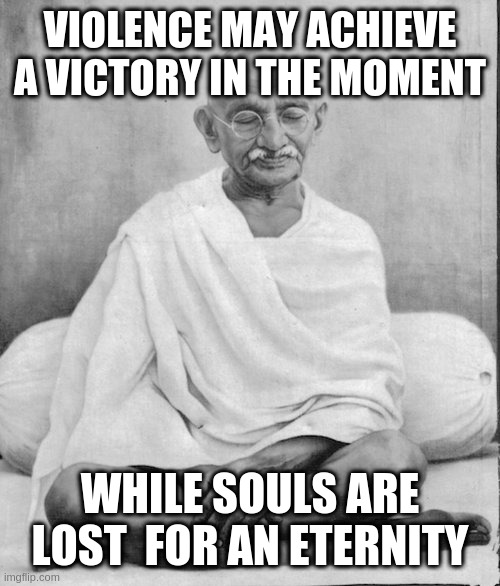 Gandhi meditation | VIOLENCE MAY ACHIEVE A VICTORY IN THE MOMENT WHILE SOULS ARE LOST  FOR AN ETERNITY | image tagged in gandhi meditation | made w/ Imgflip meme maker