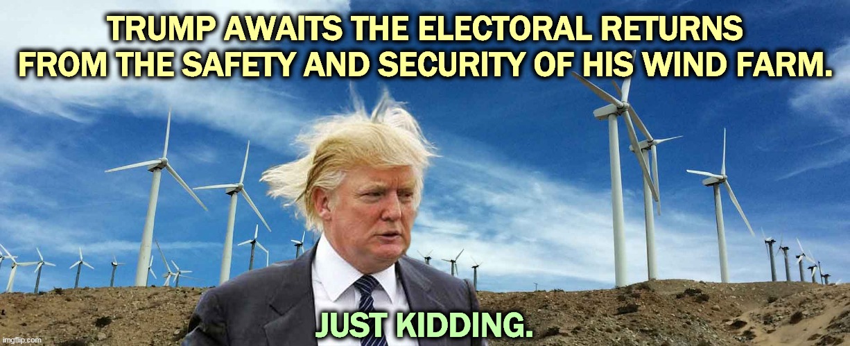 You can hear the wind in the blades sighing "It's not fair. It's not fair. It's not fair." | TRUMP AWAITS THE ELECTORAL RETURNS
FROM THE SAFETY AND SECURITY OF HIS WIND FARM. JUST KIDDING. | image tagged in trump windmill wind power windbag,trump,windmill,cancer,idiot,fool | made w/ Imgflip meme maker