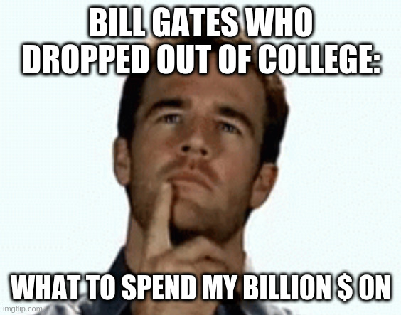 interesting | BILL GATES WHO DROPPED OUT OF COLLEGE:; WHAT TO SPEND MY BILLION $ ON | image tagged in interesting | made w/ Imgflip meme maker