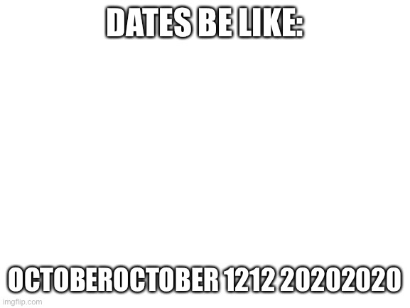 Dates be like | DATES BE LIKE:; OCTOBEROCTOBER 1212 20202020 | image tagged in blank white template | made w/ Imgflip meme maker