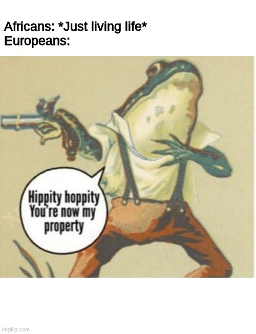 Slaves back in the day | Africans: *Just living life*
Europeans: | image tagged in hippity hoppity you're now my property | made w/ Imgflip meme maker