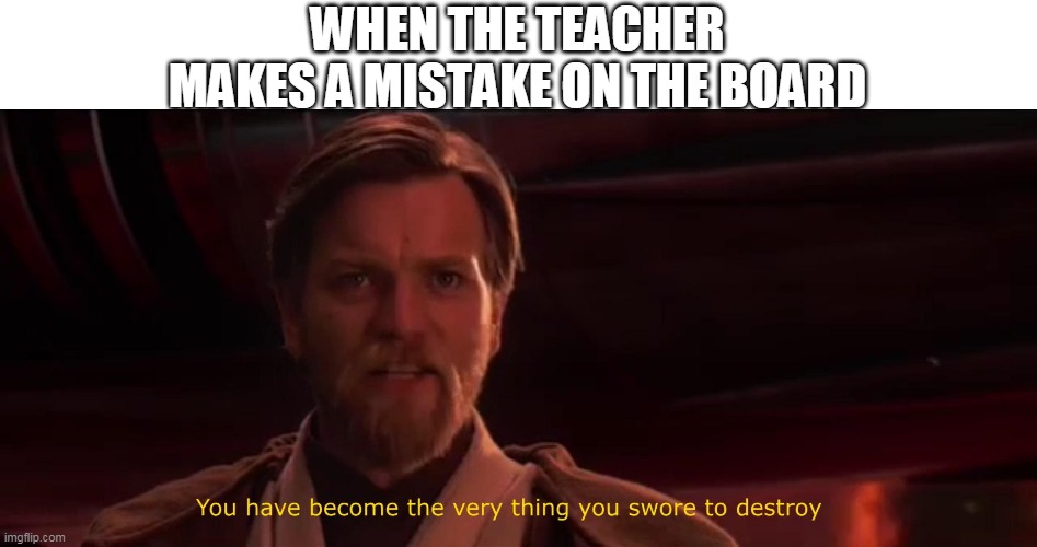 You have become the very thing you swore to destroy | WHEN THE TEACHER MAKES A MISTAKE ON THE BOARD | image tagged in you have become the very thing you swore to destroy | made w/ Imgflip meme maker