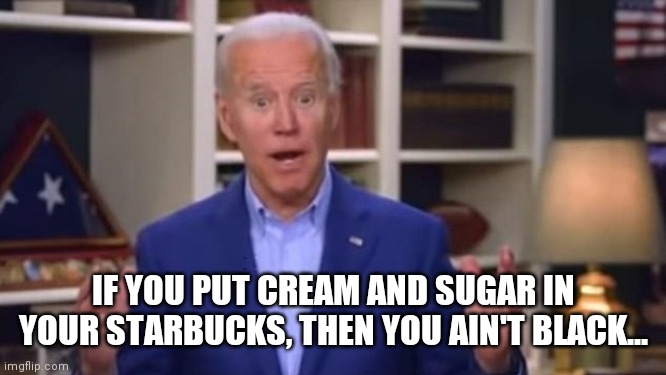 Biden Barista | IF YOU PUT CREAM AND SUGAR IN YOUR STARBUCKS, THEN YOU AIN'T BLACK... | image tagged in joe biden you ain't black,starbucks,comedy,politics | made w/ Imgflip meme maker