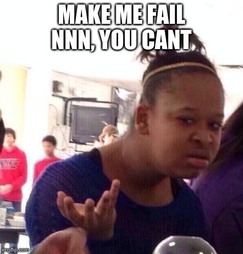 Black Girl Wat Meme | MAKE ME FAIL NNN, YOU CANT | image tagged in memes,black girl wat | made w/ Imgflip meme maker