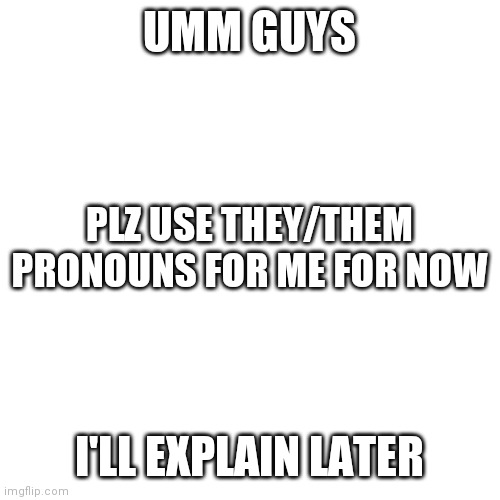 .-. | UMM GUYS; PLZ USE THEY/THEM PRONOUNS FOR ME FOR NOW; I'LL EXPLAIN LATER | image tagged in memes,blank transparent square | made w/ Imgflip meme maker