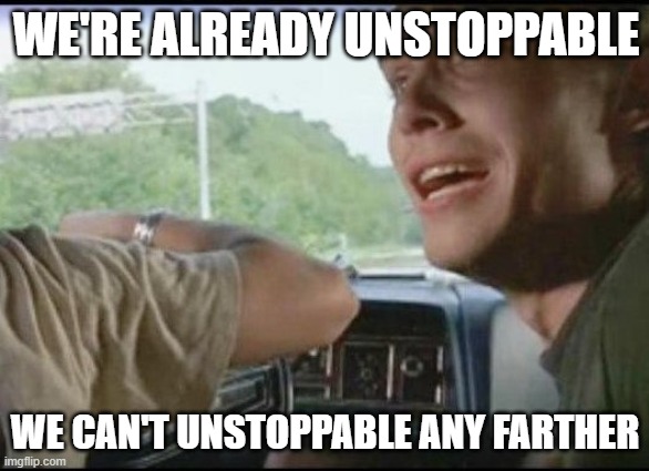 Can't pull over farther | WE'RE ALREADY UNSTOPPABLE; WE CAN'T UNSTOPPABLE ANY FARTHER | image tagged in can't pull over farther | made w/ Imgflip meme maker