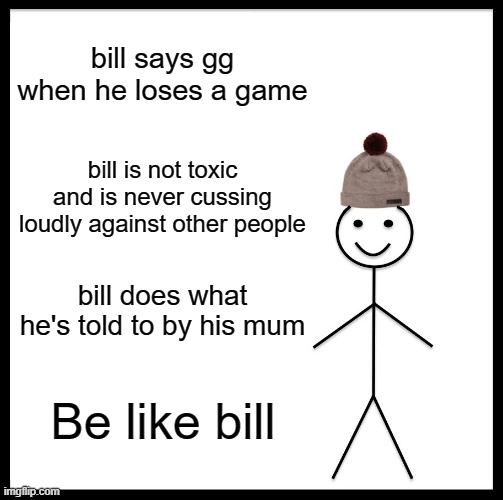 Be Like Bill | bill says gg when he loses a game; bill is not toxic and is never cussing loudly against other people; bill does what he's told to by his mum; Be like bill | image tagged in memes,be like bill | made w/ Imgflip meme maker