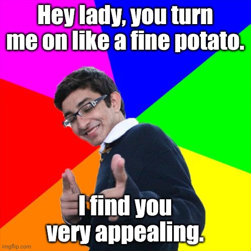Like a fine potato | Hey lady, you turn me on like a fine potato. I find you very appealing. | image tagged in memes,subtle pickup liner,pick up lines,pick up line,meme,potato | made w/ Imgflip meme maker