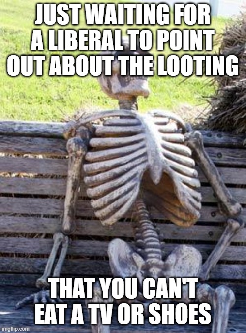 Waiting Skeleton | JUST WAITING FOR A LIBERAL TO POINT OUT ABOUT THE LOOTING; THAT YOU CAN'T EAT A TV OR SHOES | image tagged in memes,waiting skeleton | made w/ Imgflip meme maker