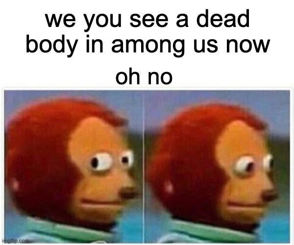 true | we you see a dead body in among us now; oh no | image tagged in memes,monkey puppet | made w/ Imgflip meme maker
