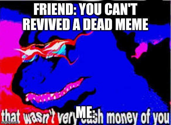That wasnt very cash money of you | FRIEND: YOU CAN'T REVIVE A DEAD MEME; ME: | image tagged in that wasnt very cash money of you | made w/ Imgflip meme maker