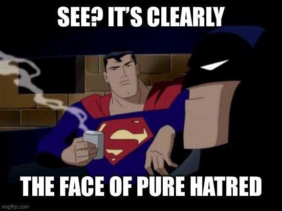 Batman And Superman Meme | SEE? IT’S CLEARLY THE FACE OF PURE HATRED | image tagged in memes,batman and superman | made w/ Imgflip meme maker