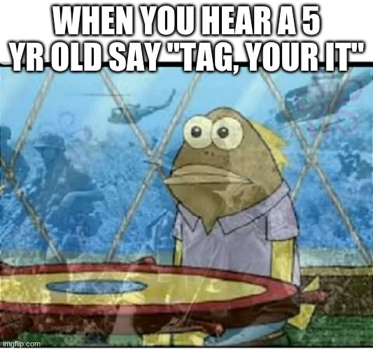Everybody's Reality | WHEN YOU HEAR A 5 YR OLD SAY "TAG, YOUR IT" | image tagged in spongebob fish vietnam flashback | made w/ Imgflip meme maker