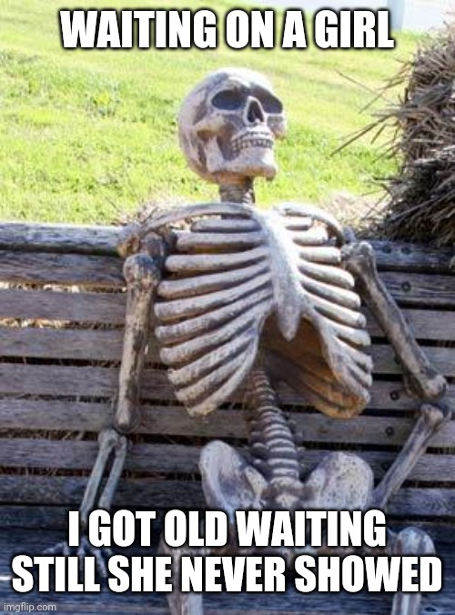 Waiting Skeleton Meme | WAITING ON A GIRL; I GOT OLD WAITING STILL SHE NEVER SHOWED | image tagged in memes,waiting skeleton | made w/ Imgflip meme maker