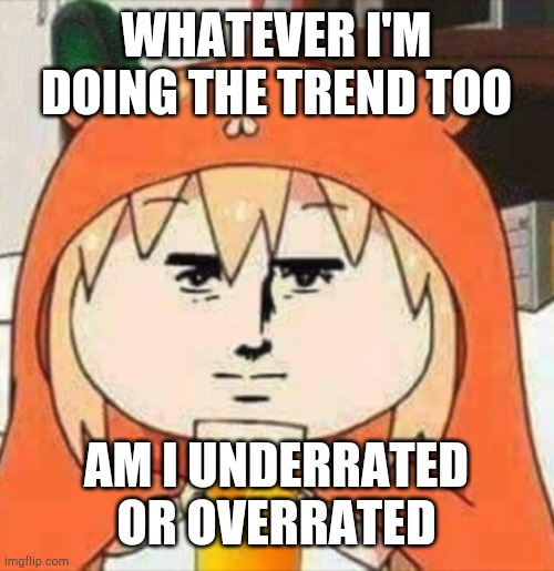 H | WHATEVER I'M DOING THE TREND TOO; AM I UNDERRATED OR OVERRATED | image tagged in orange juice | made w/ Imgflip meme maker